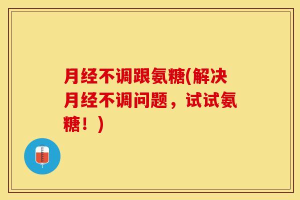 月经不调跟氨糖(解决月经不调问题，试试氨糖！)