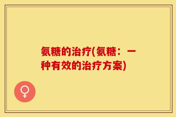 氨糖的治疗(氨糖：一种有效的治疗方案)-第1张图片-关节保镖