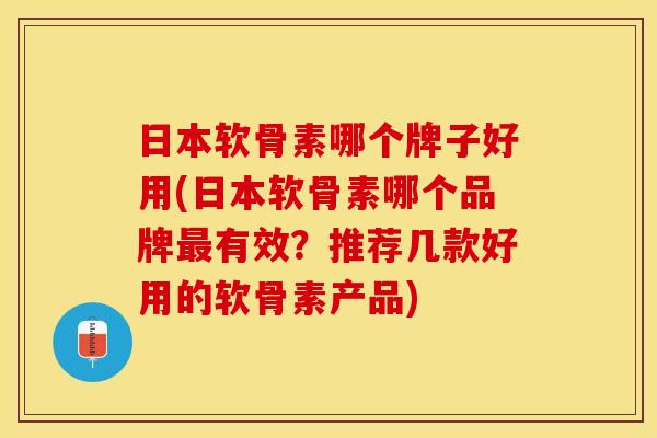 日本软骨素哪个牌子好用(日本软骨素哪个品牌最有效？推荐几款好用的软骨素产品)