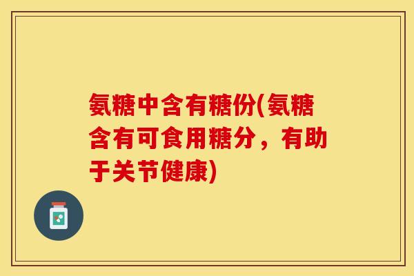 氨糖中含有糖份(氨糖含有可食用糖分，有助于关节健康)