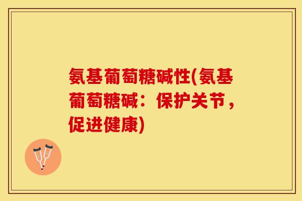氨基葡萄糖碱性(氨基葡萄糖碱：保护关节，促进健康)