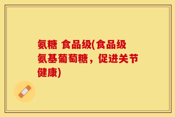氨糖 食品级(食品级氨基葡萄糖，促进关节健康)-第1张图片-关节保镖