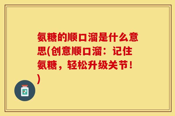 氨糖的顺口溜是什么意思(创意顺口溜：记住氨糖，轻松升级关节！)