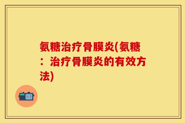 氨糖治疗骨膜炎(氨糖：治疗骨膜炎的有效方法)-第1张图片-关节保镖