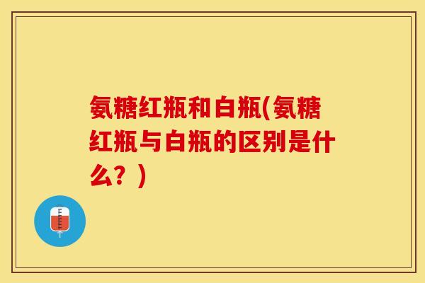 氨糖红瓶和白瓶(氨糖红瓶与白瓶的区别是什么？)