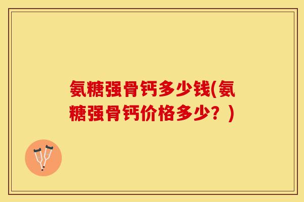 氨糖强骨钙多少钱(氨糖强骨钙价格多少？)-第1张图片-关节保镖