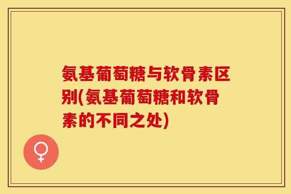 氨基葡萄糖与软骨素区别(氨基葡萄糖和软骨素的不同之处)-第1张图片-关节保镖