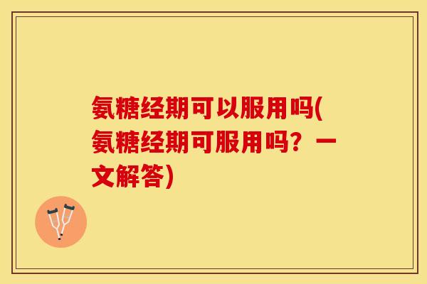 氨糖经期可以服用吗(氨糖经期可服用吗？一文解答)-第1张图片-关节保镖