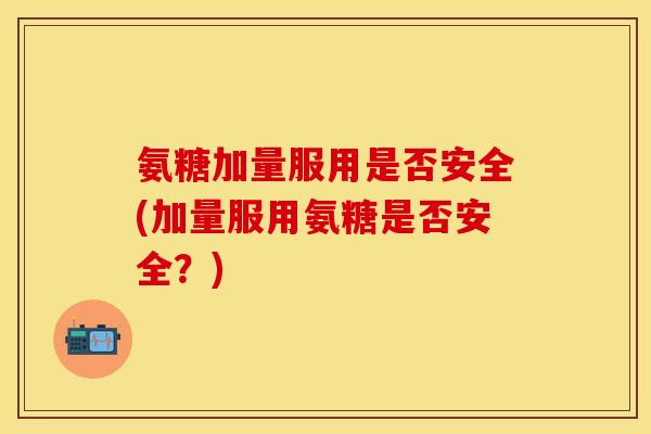 氨糖加量服用是否安全(加量服用氨糖是否安全？)-第1张图片-关节保镖