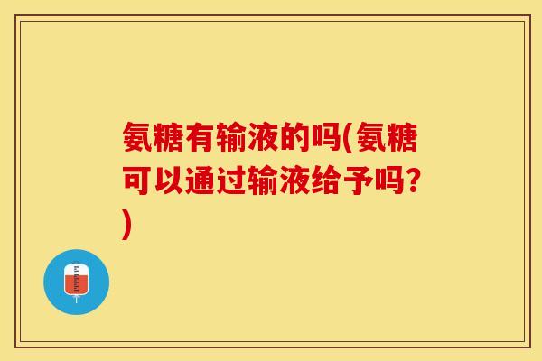 氨糖有输液的吗(氨糖可以通过输液给予吗？)-第1张图片-关节保镖