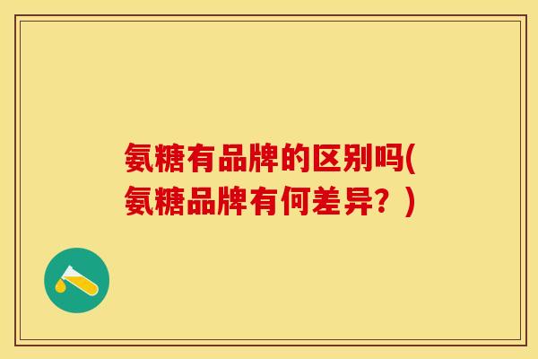 氨糖有品牌的区别吗(氨糖品牌有何差异？)-第1张图片-关节保镖