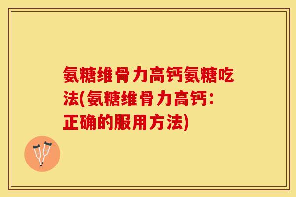氨糖维骨力高钙氨糖吃法(氨糖维骨力高钙：正确的服用方法)-第1张图片-关节保镖