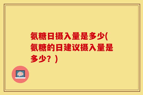 氨糖日摄入量是多少(氨糖的日建议摄入量是多少？)-第1张图片-关节保镖