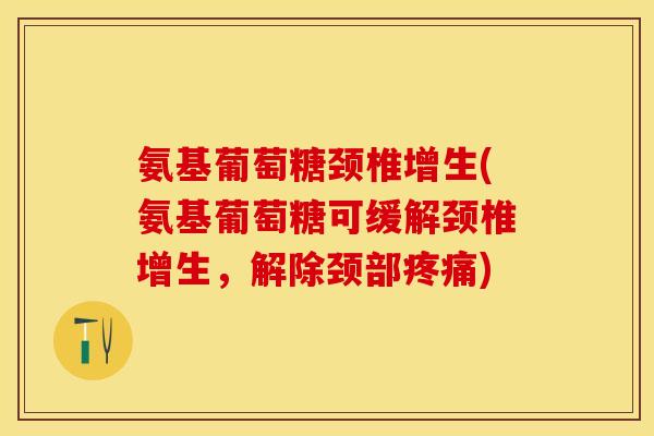 氨基葡萄糖颈椎增生(氨基葡萄糖可缓解颈椎增生，解除颈部疼痛)-第1张图片-关节保镖