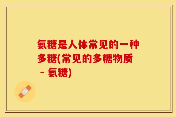氨糖是人体常见的一种多糖(常见的多糖物质 - 氨糖)