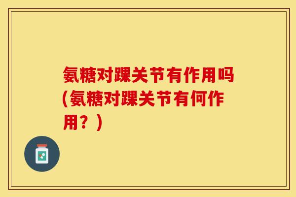 氨糖对踝关节有作用吗(氨糖对踝关节有何作用？)-第1张图片-关节保镖