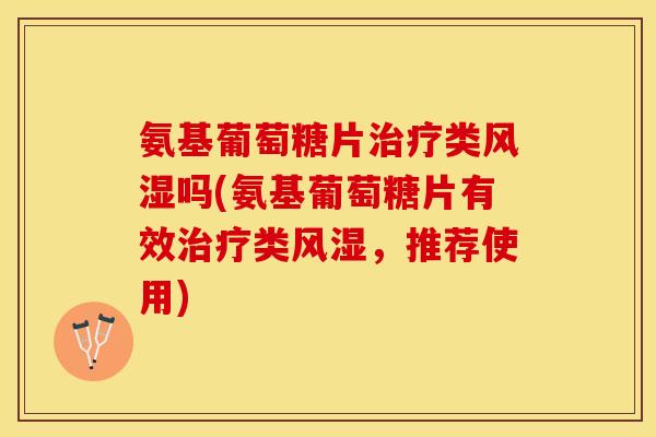 氨基葡萄糖片治疗类风湿吗(氨基葡萄糖片有效治疗类风湿，推荐使用)