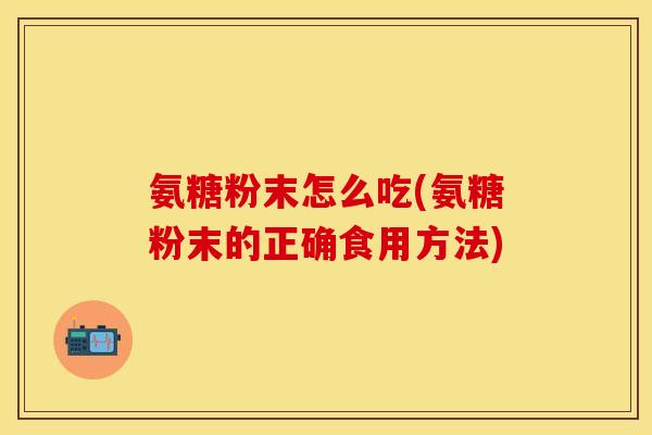 氨糖粉末怎么吃(氨糖粉末的正确食用方法)