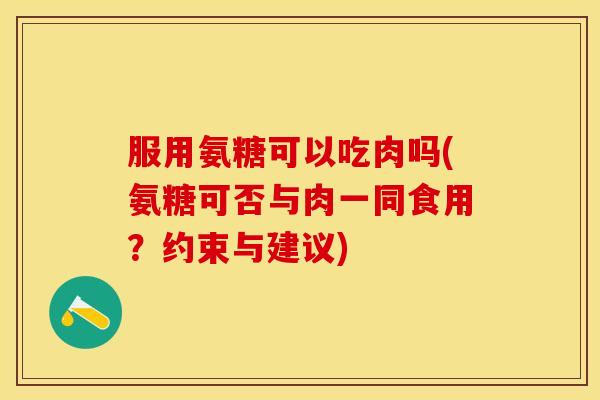 服用氨糖可以吃肉吗(氨糖可否与肉一同食用?约束与建议) 服用氨糖可以吃肉吗(氨糖可否与肉一同食用?约束与建议)