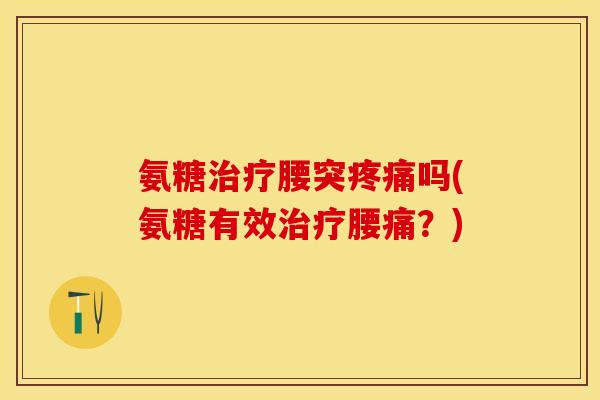氨糖治疗腰突疼痛吗(氨糖有效治疗腰痛？)-第1张图片-关节保镖