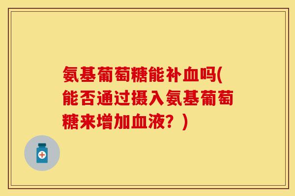 氨基葡萄糖能补血吗(能否通过摄入氨基葡萄糖来增加血液？)