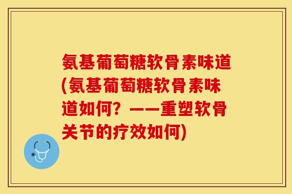 氨基葡萄糖软骨素味道(氨基葡萄糖软骨素味道如何？——重塑软骨关节的疗效如何)