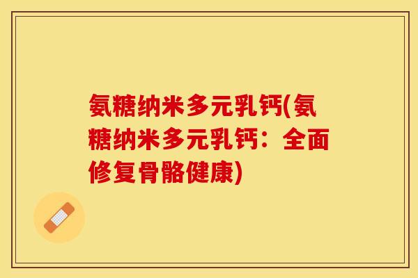氨糖纳米多元乳钙(氨糖纳米多元乳钙：全面修复骨骼健康)