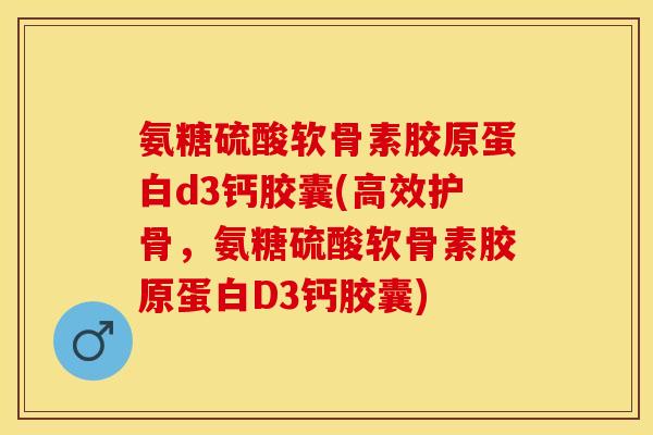 氨糖硫酸软骨素胶原蛋白d3钙胶囊(高效护骨，氨糖硫酸软骨素胶原蛋白D3钙胶囊)