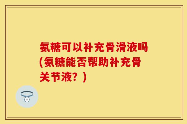 氨糖可以补充骨滑液吗(氨糖能否帮助补充骨关节液？)