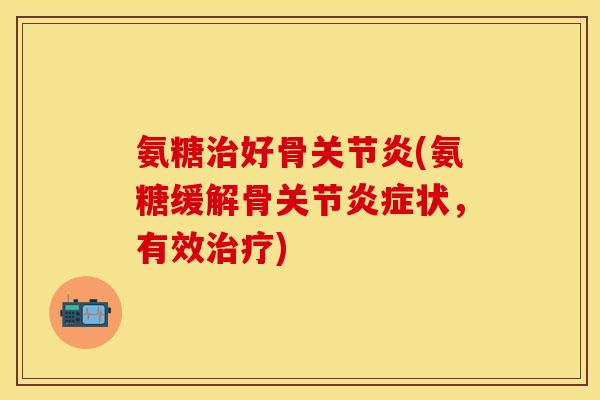 氨糖治好骨关节炎(氨糖缓解骨关节炎症状,有效治疗) 氨糖治好骨关节炎(氨糖缓解骨关节炎症状,有效治疗)