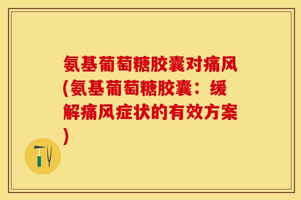 氨基葡萄糖胶囊对痛风(氨基葡萄糖胶囊：缓解痛风症状的有效方案)