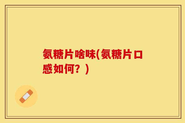 氨糖片啥味(氨糖片口感如何？)