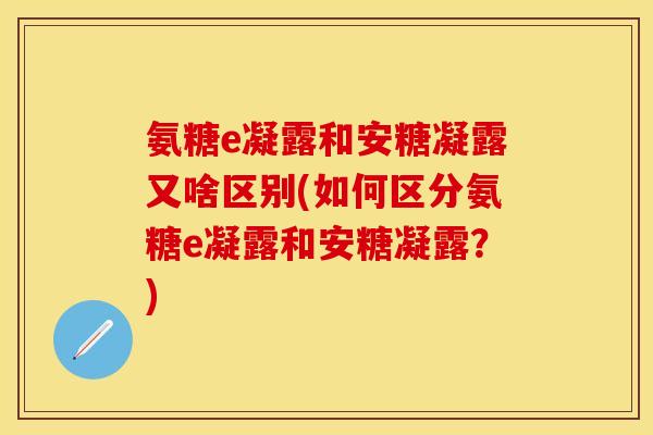 氨糖e凝露和安糖凝露又啥区别(如何区分氨糖e凝露和安糖凝露？)-第1张图片-关节保镖