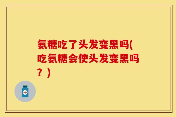 氨糖吃了头发变黑吗(吃氨糖会使头发变黑吗？)