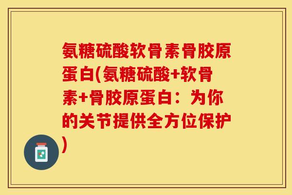 氨糖硫酸软骨素骨胶原蛋白(氨糖硫酸+软骨素+骨胶原蛋白:为你的关节提供全方位保护) 氨糖硫酸软骨素骨胶原蛋白(氨糖硫酸+软骨素+骨胶原蛋白:为你的关节提供全方位保护)