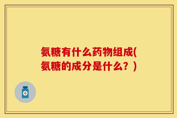 氨糖有什么药物组成(氨糖的成分是什么？)-第1张图片-关节保镖