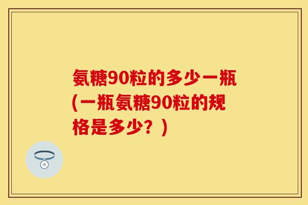 氨糖90粒的多少一瓶(一瓶氨糖90粒的规格是多少？)-第1张图片-关节保镖