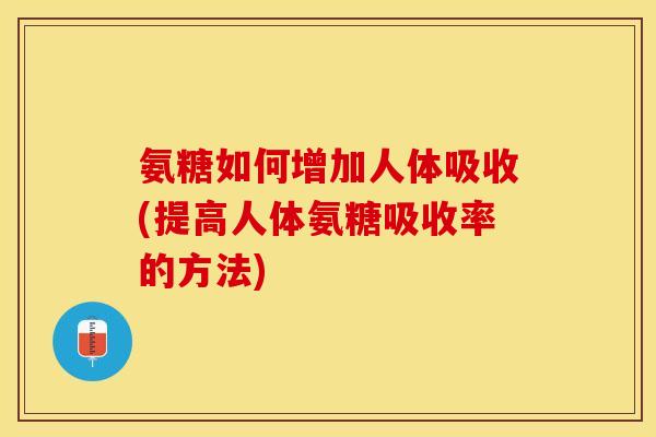 氨糖如何增加人体吸收(提高人体氨糖吸收率的方法)-第1张图片-关节保镖