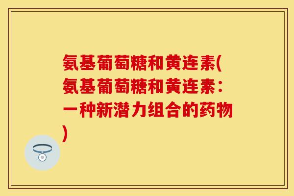 氨基葡萄糖和黄连素(氨基葡萄糖和黄连素：一种新潜力组合的药物)-第1张图片-关节保镖