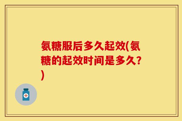 氨糖服后多久起效(氨糖的起效时间是多久？)-第1张图片-关节保镖