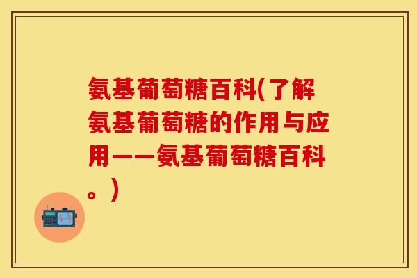 氨基葡萄糖百科(了解氨基葡萄糖的作用与应用——氨基葡萄糖百科。)-第1张图片-关节保镖