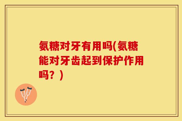 氨糖对牙有用吗(氨糖能对牙齿起到保护作用吗？)-第1张图片-关节保镖