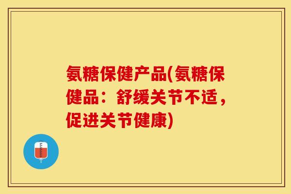 氨糖保健产品(氨糖保健品：舒缓关节不适，促进关节健康)-第1张图片-关节保镖