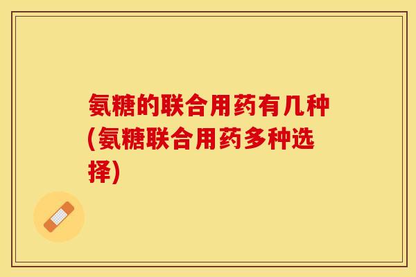 氨糖的联合用药有几种(氨糖联合用药多种选择)-第1张图片-关节保镖