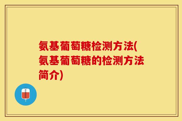 氨基葡萄糖检测方法(氨基葡萄糖的检测方法简介)-第1张图片-关节保镖