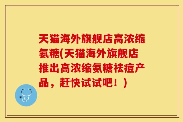 天猫海外旗舰店高浓缩氨糖(天猫海外旗舰店推出高浓缩氨糖祛痘产品，赶快试试吧！)-第1张图片-关节保镖