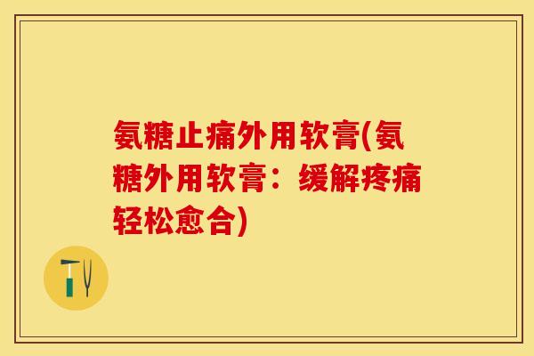 氨糖止痛外用软膏(氨糖外用软膏：缓解疼痛轻松愈合)-第1张图片-关节保镖