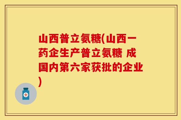 山西普立氨糖(山西一药企生产普立氨糖 成国内第六家获批的企业)-第1张图片-关节保镖