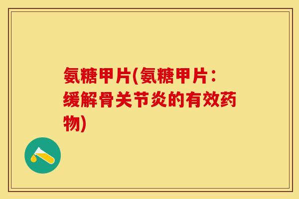 氨糖甲片(氨糖甲片：缓解骨关节炎的有效药物)-第1张图片-关节保镖