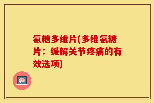 氨糖多维片(多维氨糖片：缓解关节疼痛的有效选项)-第1张图片-关节保镖